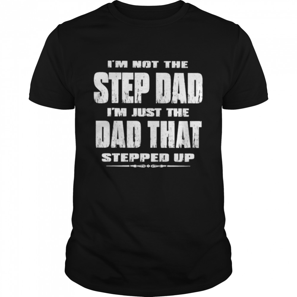 I’m not the step dad I’m just the dad that stepped up shirt