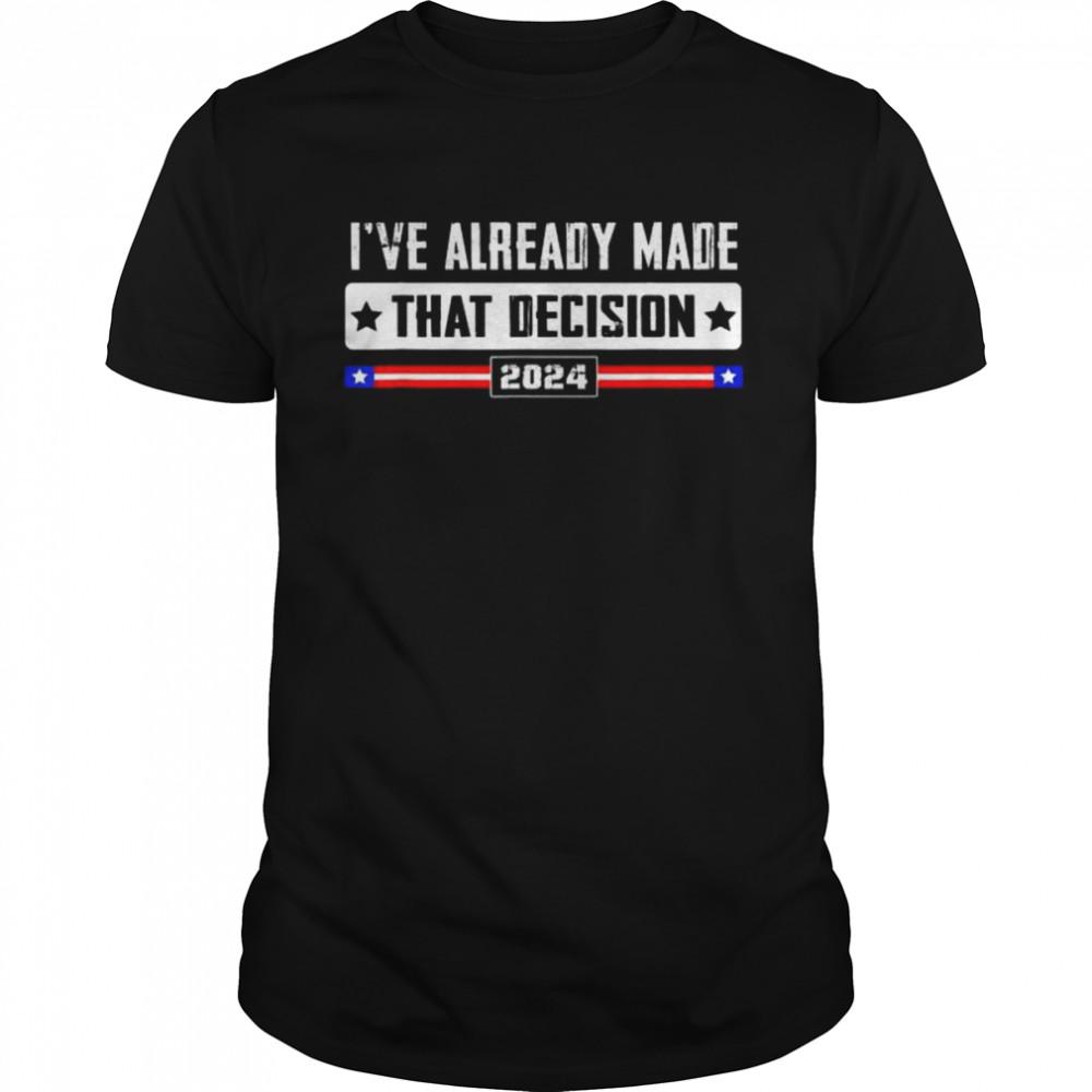 I’ve already made that decision Donald Trump 2024 election shirt