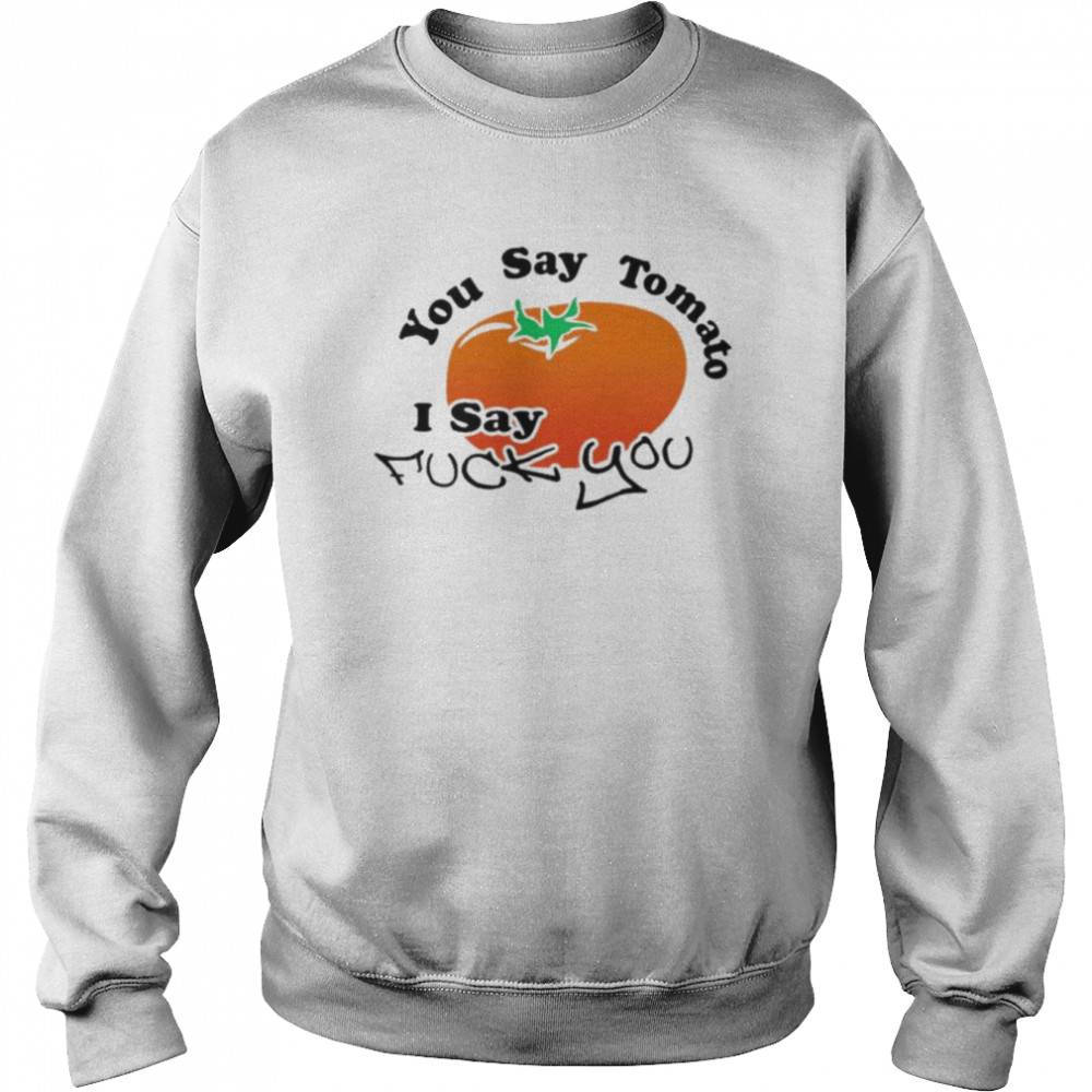You say tomato I say fuck you shirt Unisex Sweatshirt