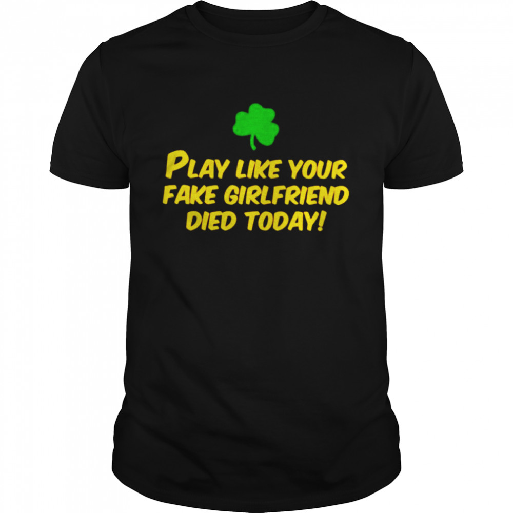 Play like your fake girlfriend died today shirt