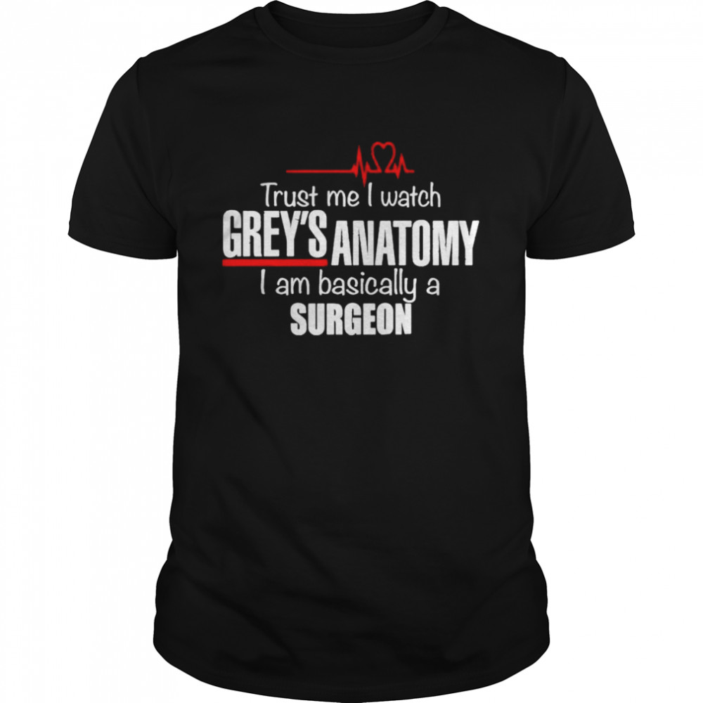 Trust me I watch Grey’s Anatomy I am basically a surgeon shirt
