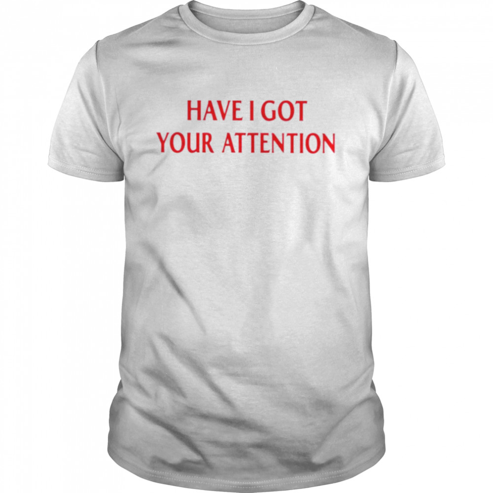 Have I got your attention shirt