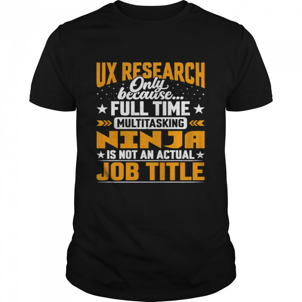 Ux research only because full time multitasking ninja shirt