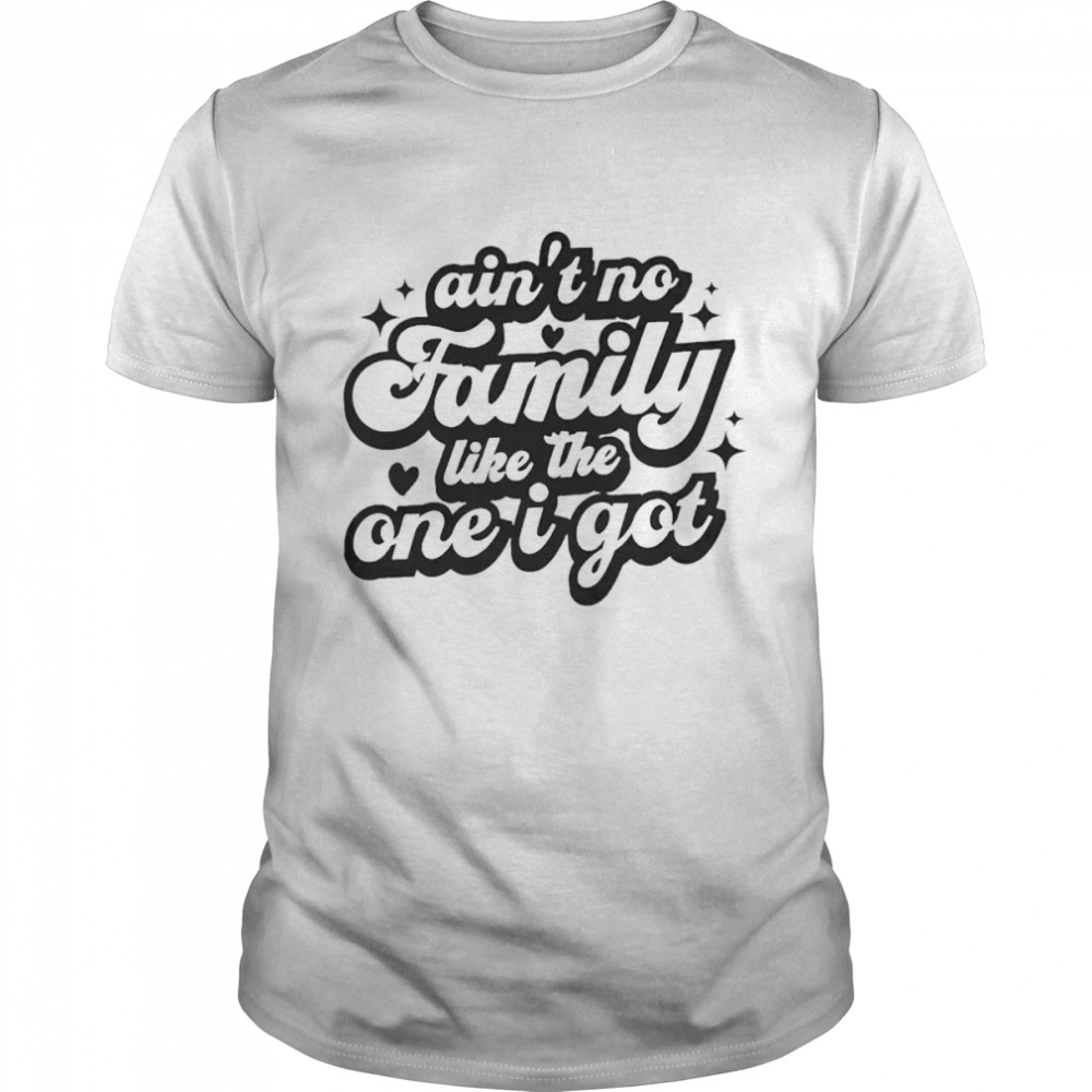 Ain’t no family like the one I got shirt