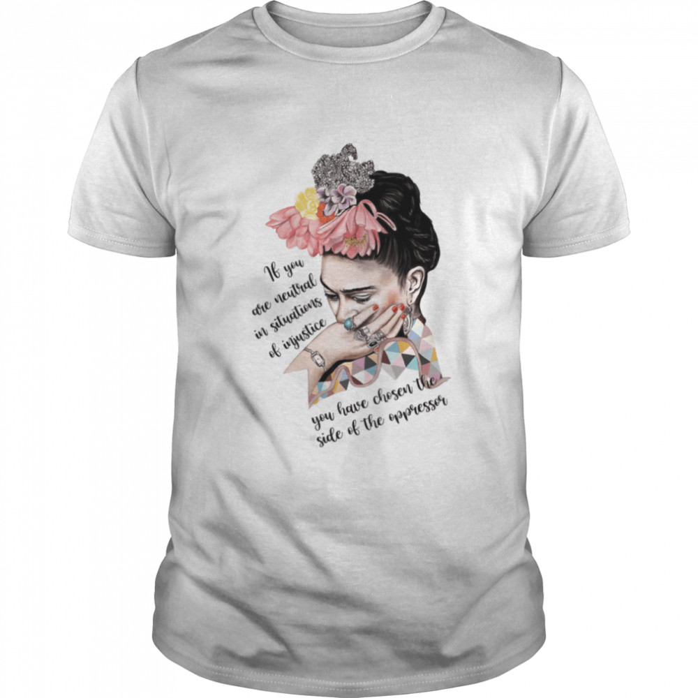 Frida Kahlo If You Are Neutral In Situations Of Injustice Frida Kahlo Feminist Women Rights shirt