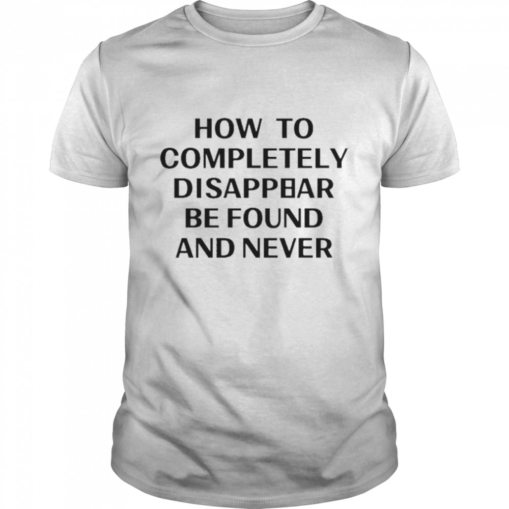 How To Completely Disappear Be Found And Never Shirt