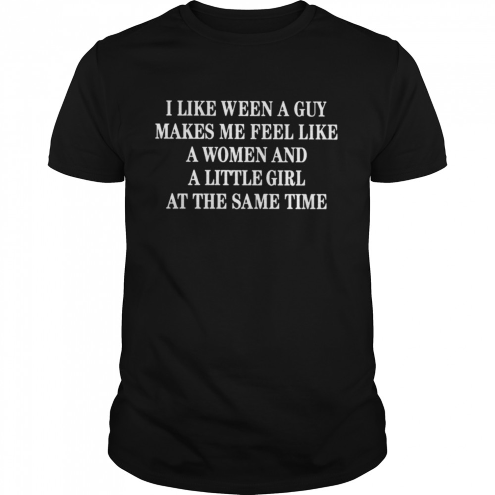 I like ween a guy makes me feel like a woman and a little girl at the same time shirt
