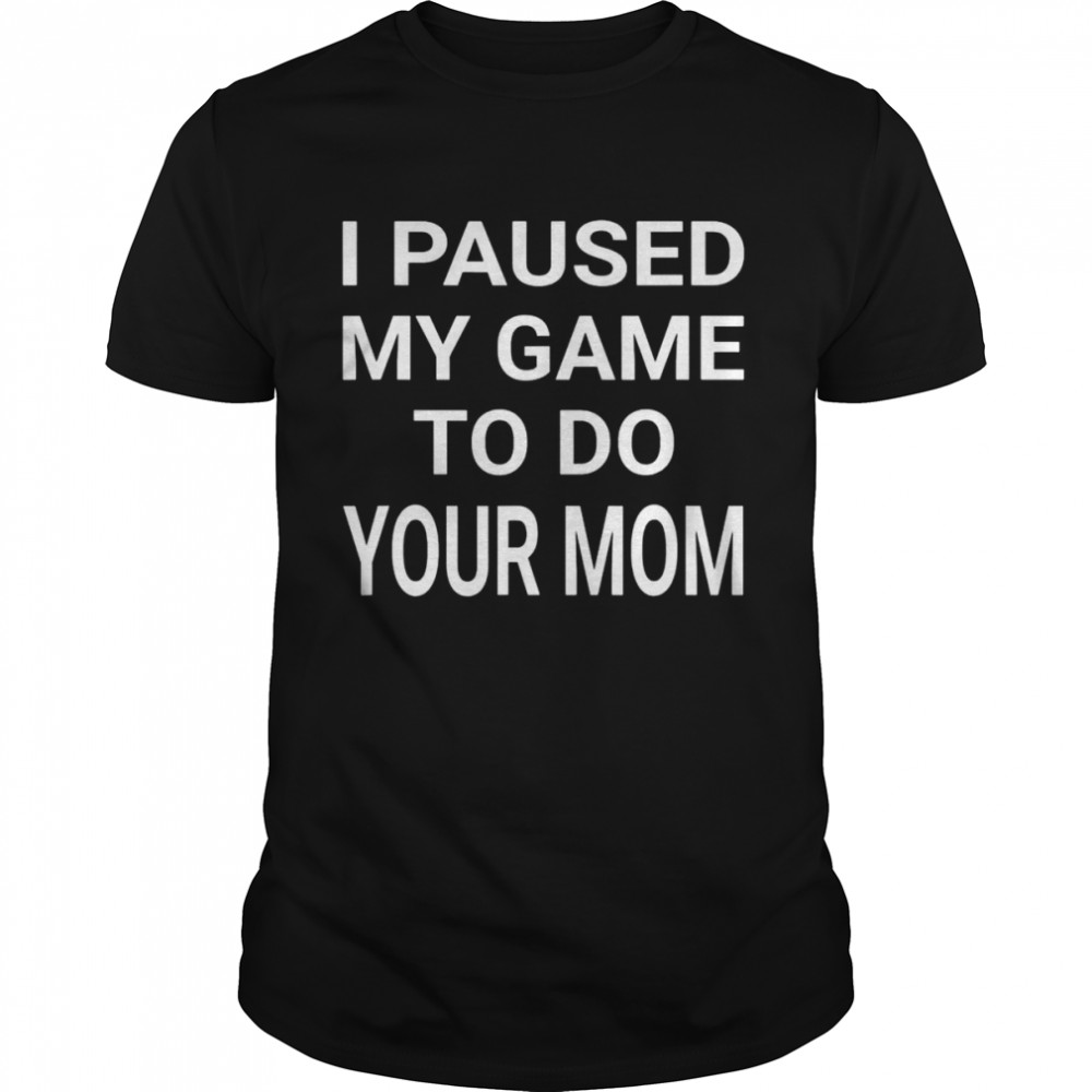 I Paused My Game To Do Your Mom T-Shirt