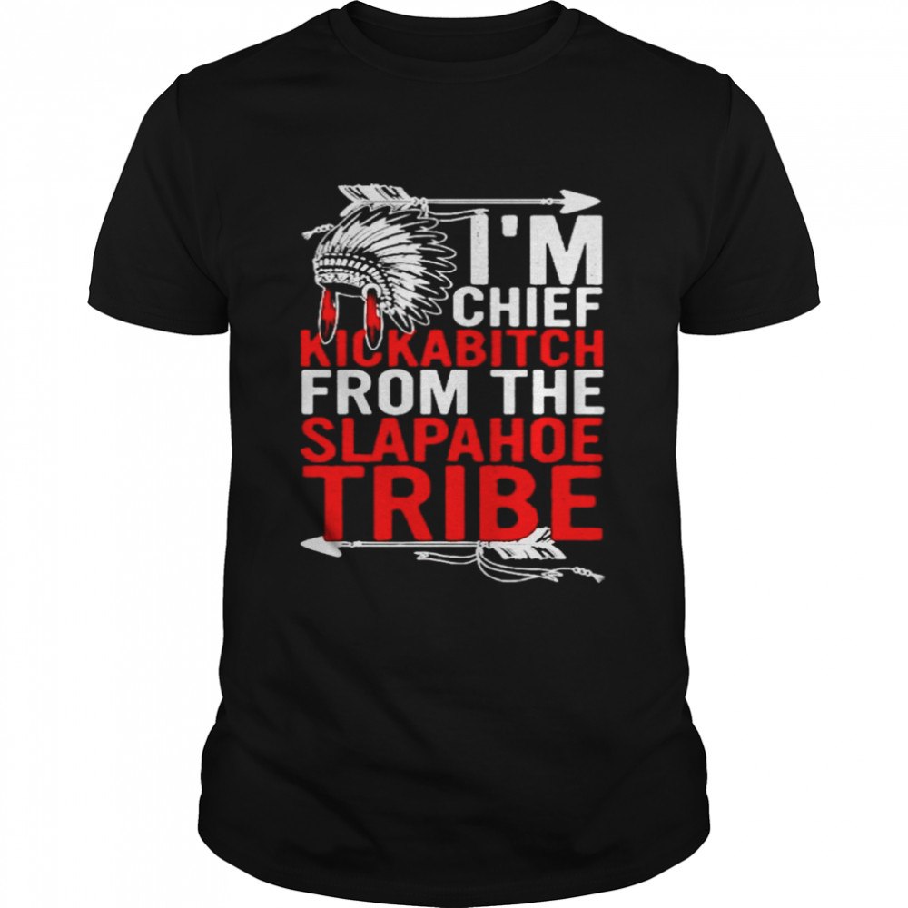 Native I’m chief kickabitch from the slapahoe tribe shirt