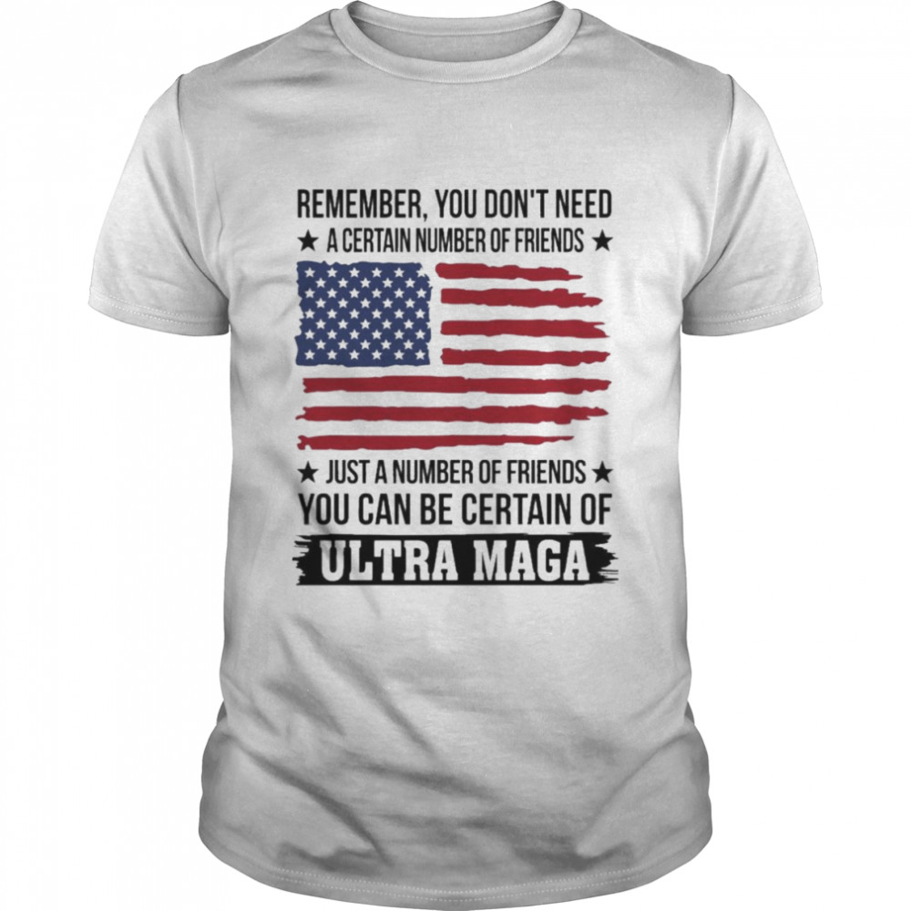 Remember You don’t need a certain number of Friends just a number of Friends You can be certain of Ultra Maga American flag shirt