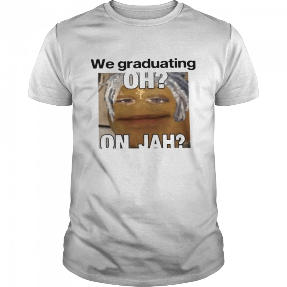 We graduating oh on jah shirt