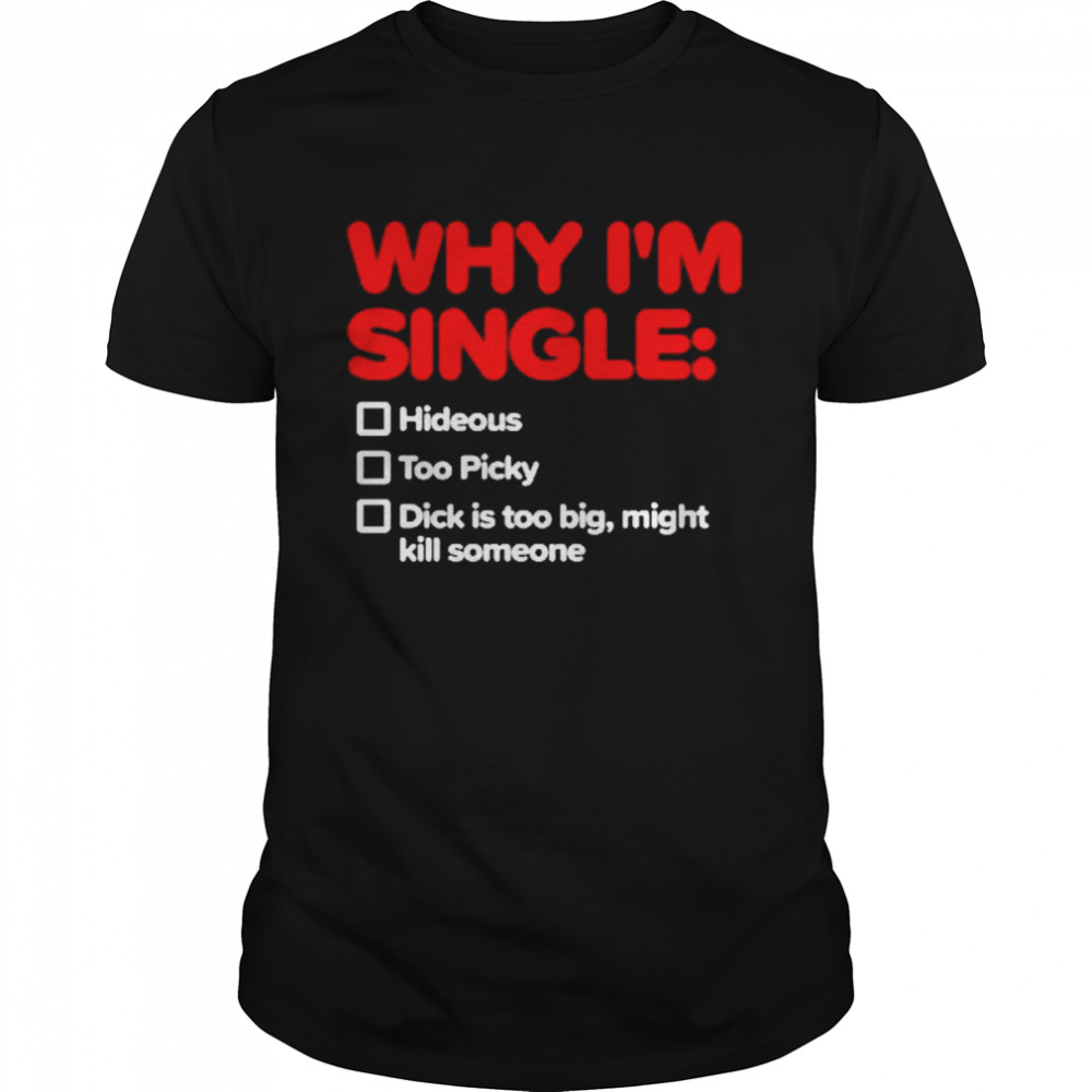 Why I’m Single Hideous Too Picky Dick Is Too Big Might Kill Someone Shirt
