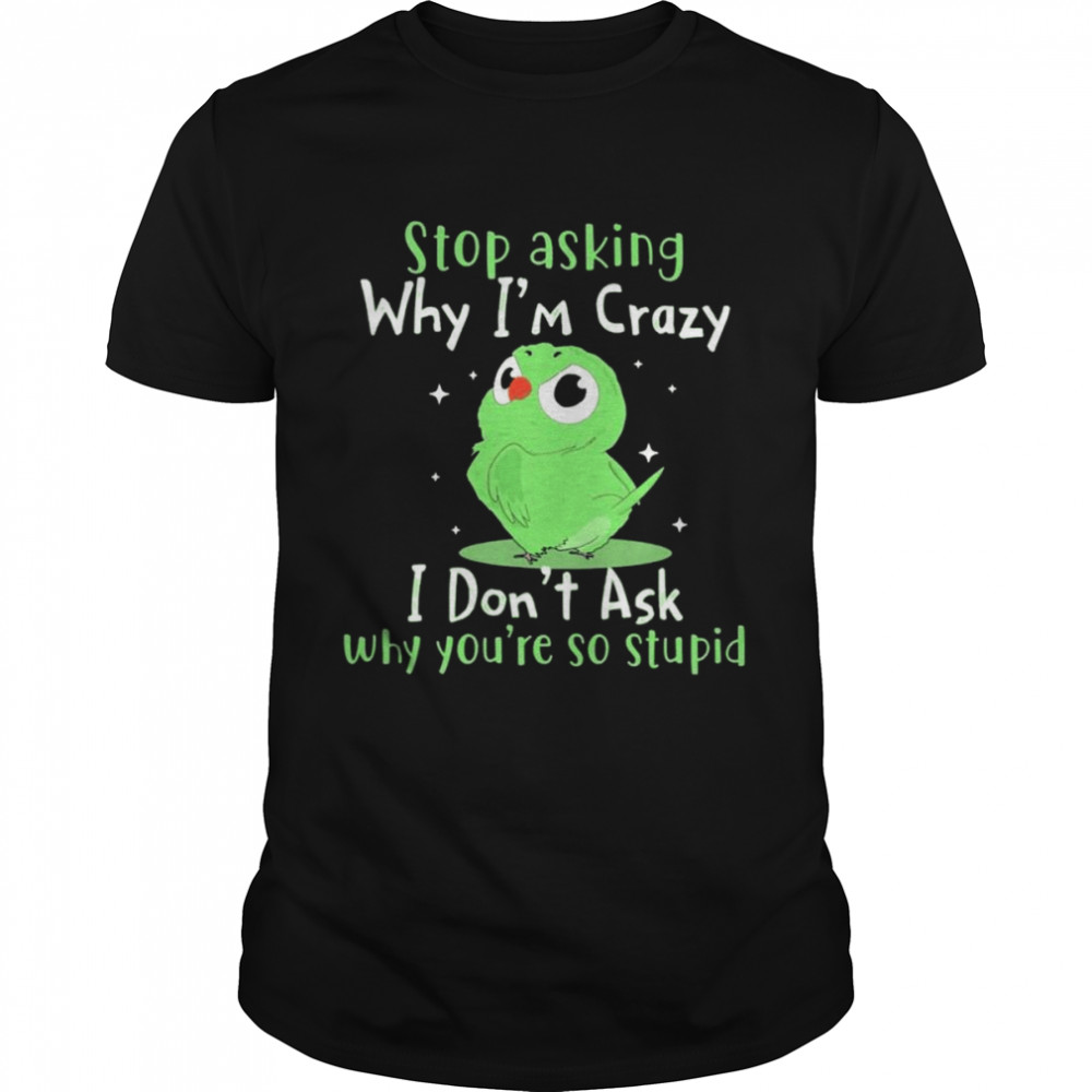 Bird stop asking why I’m crazy I don’t ask why you’re so stupid shirt