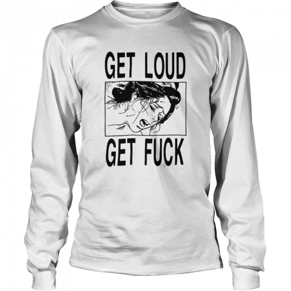 Get loud get fuck a girl T-shirt Long Sleeved T-shirt