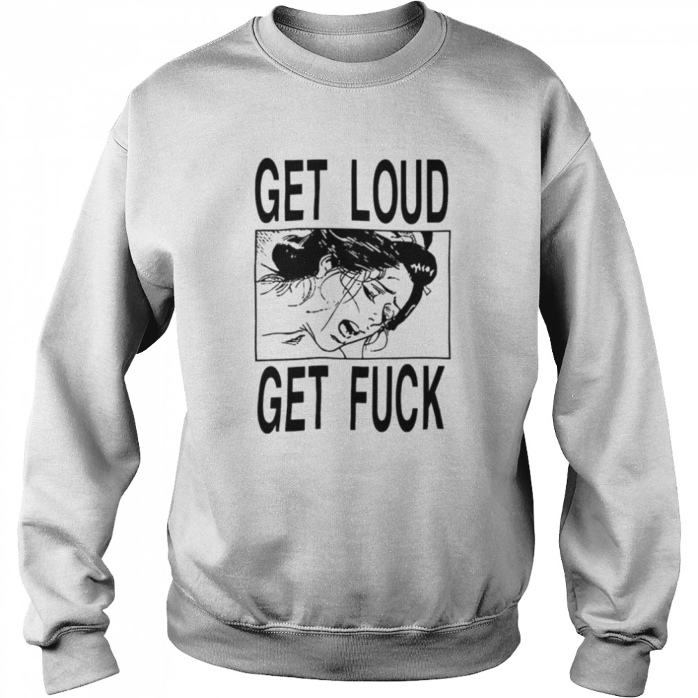 Get loud get fuck a girl T-shirt Unisex Sweatshirt
