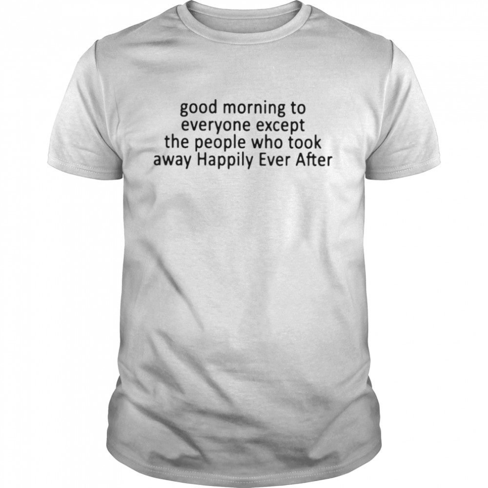 Good morning to everyone except the people who took away happily ever after shirt