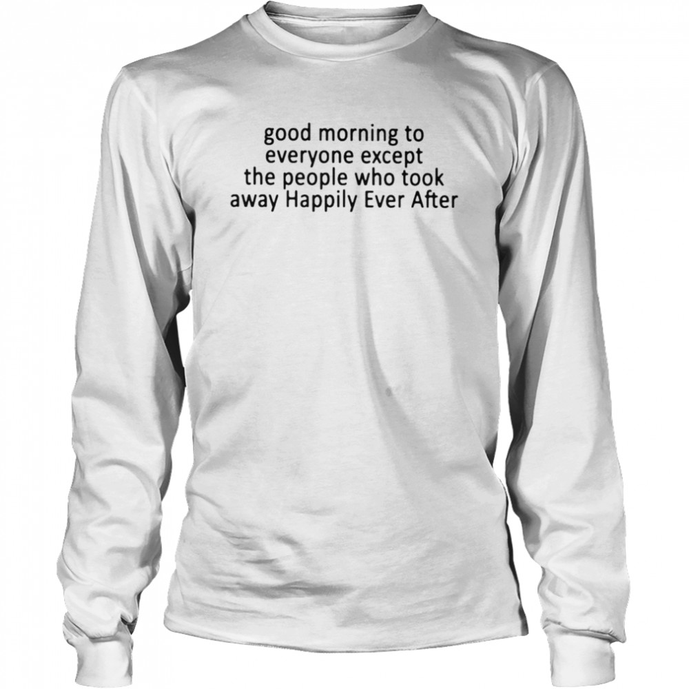 Good morning to everyone except the people who took away happily ever after shirt Long Sleeved T-shirt