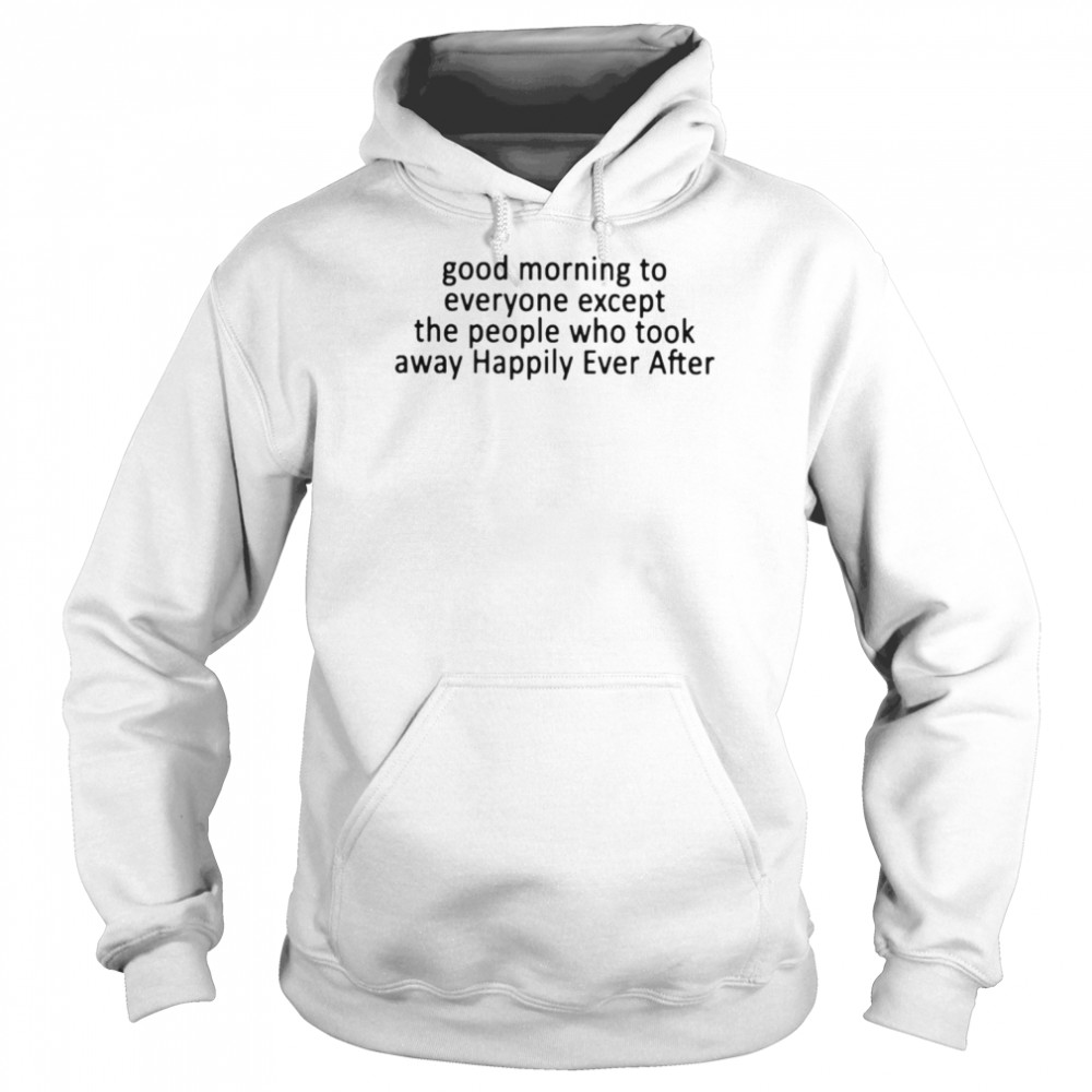 Good morning to everyone except the people who took away happily ever after shirt Unisex Hoodie