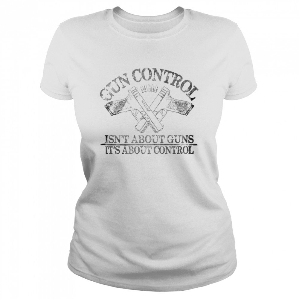 Gun control isn’t about guns it’s about control shirt Classic Women's T-shirt