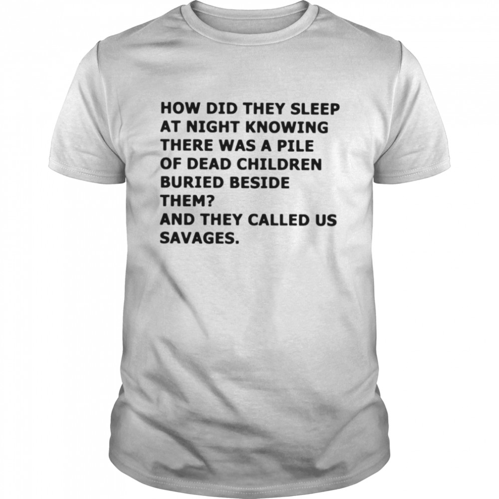 How did they sleep at night knowing there was a pile of dead children buried beside them shirt