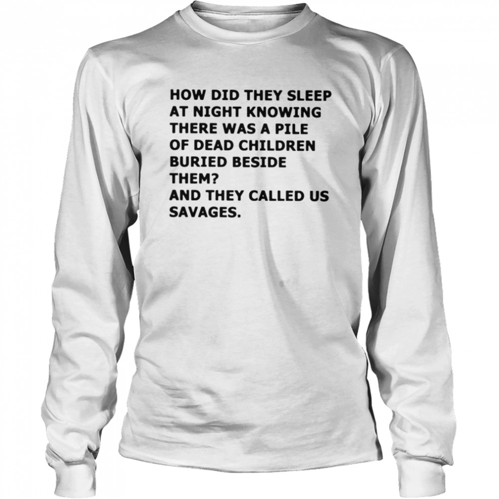 How did they sleep at night knowing there was a pile of dead children buried beside them shirt Long Sleeved T-shirt