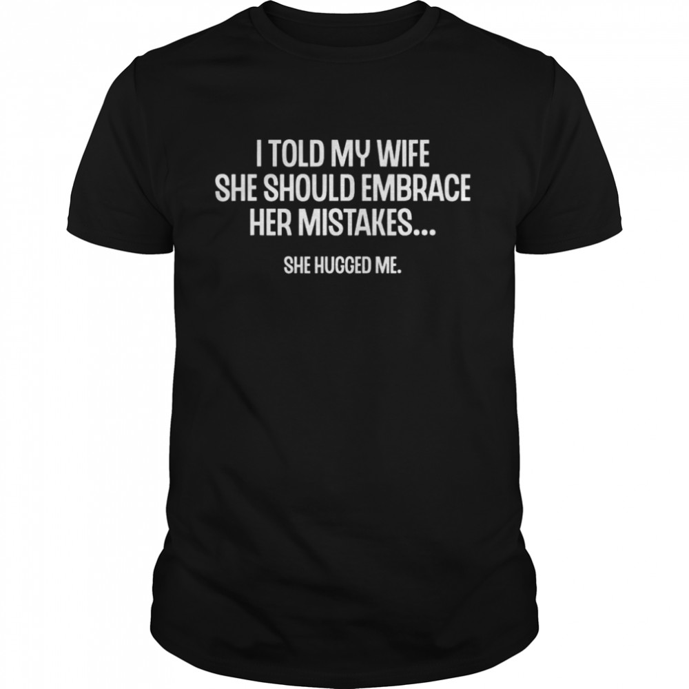 I Told My Wife She Should Embrace Her Mistakes Joke T-Shirt