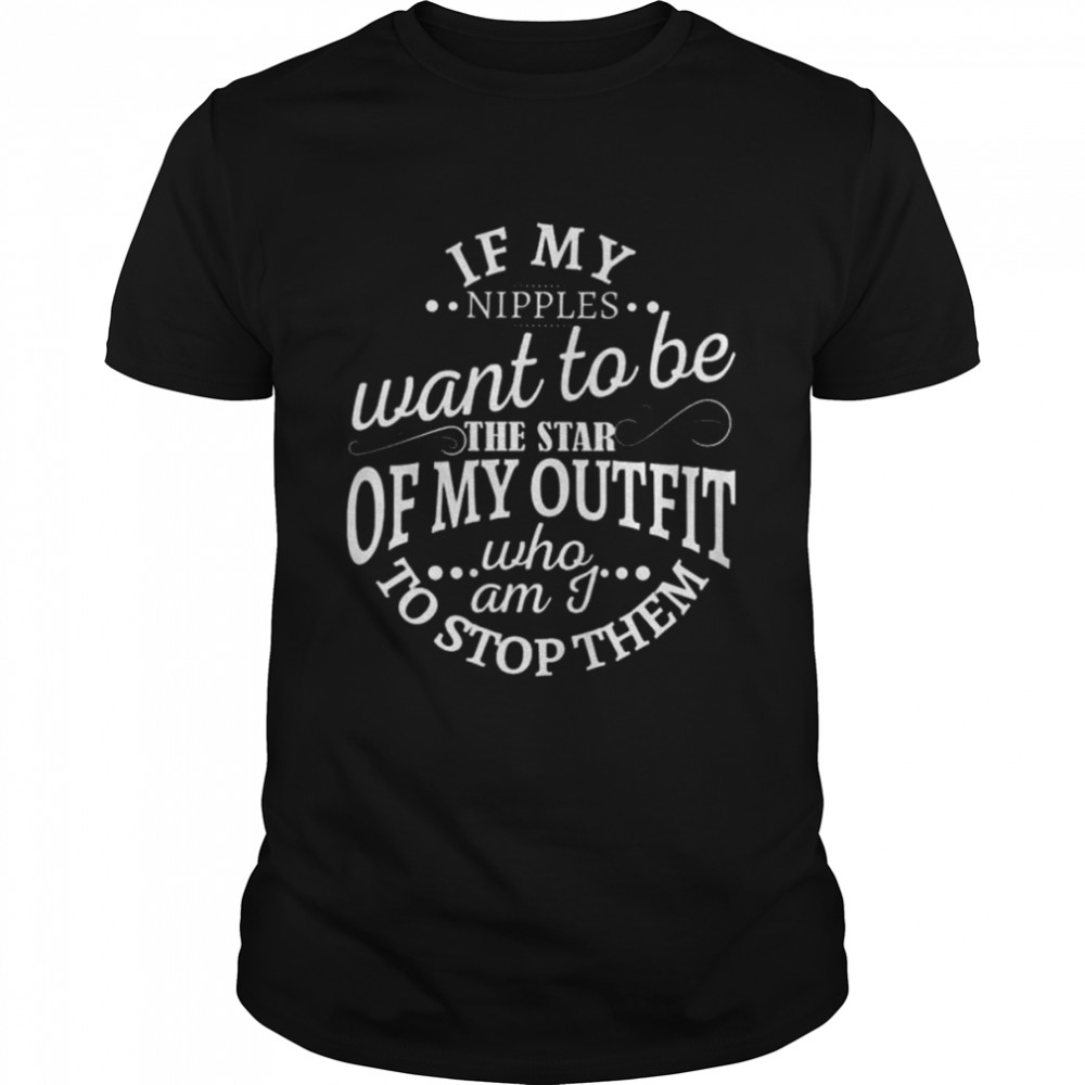 If my nipples want to be the star of my outfit who am I to stop them 2022 shirt Classic Men's T-shirt