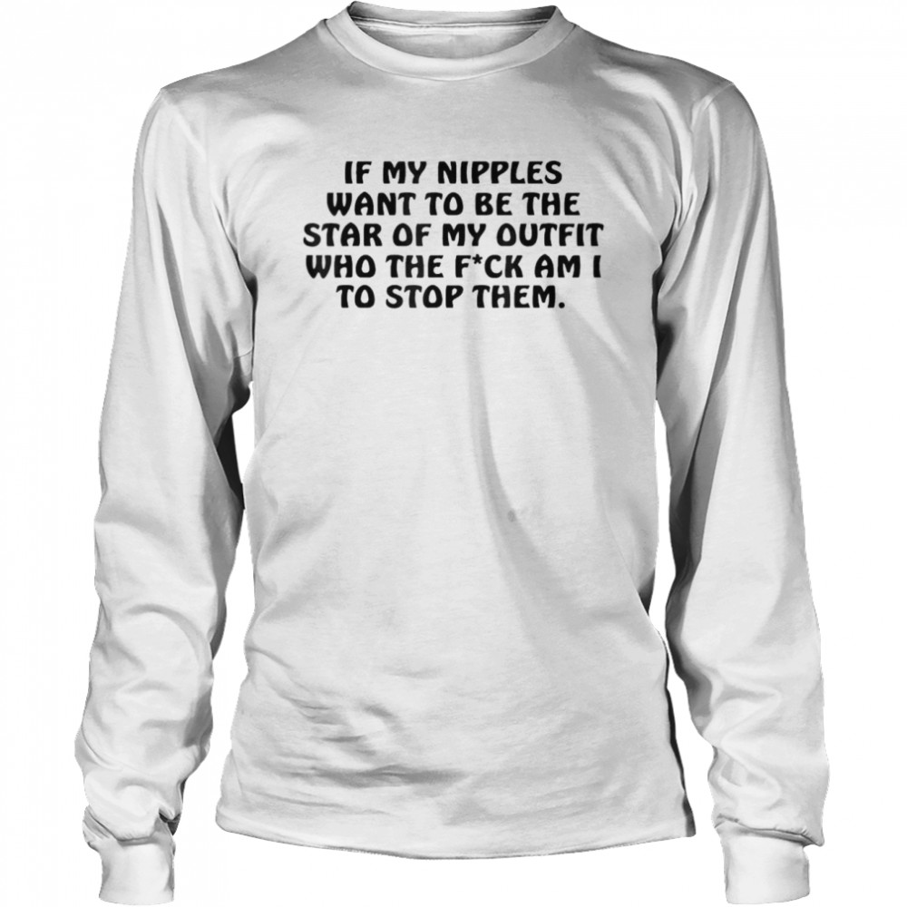 If My Nipples Want To Be The Star Of My Outfit Who The Fck T- Long Sleeved T-shirt
