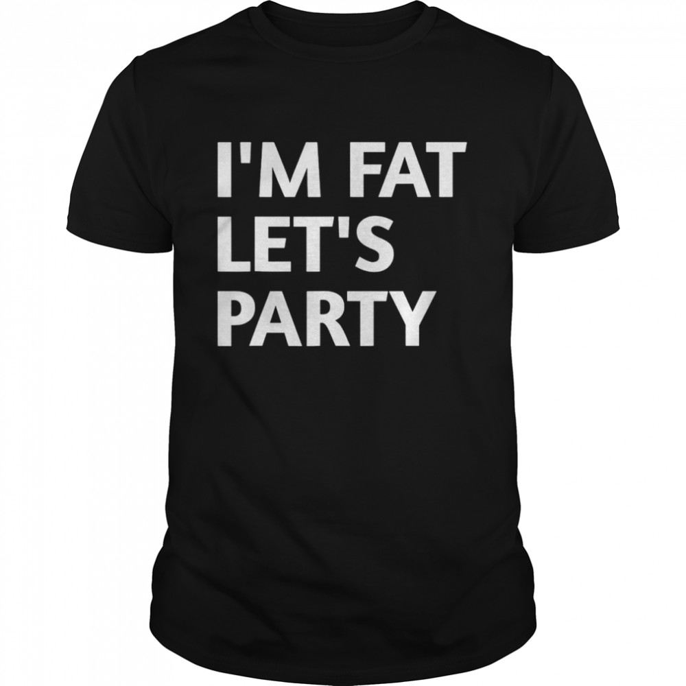 I’m Fat Lets Party shirt