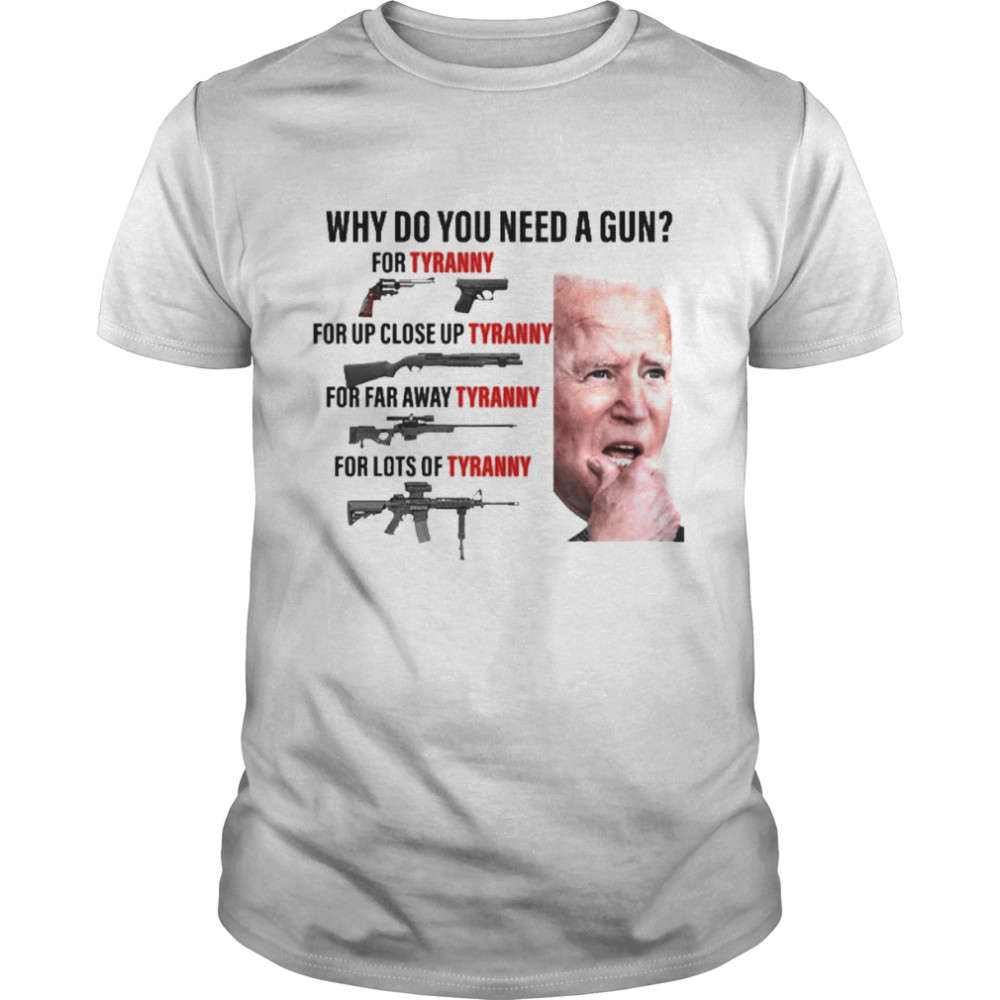 Joe Biden Why Do You Need A Gun For Tyranny For Up Close Up Tyranny Shirt