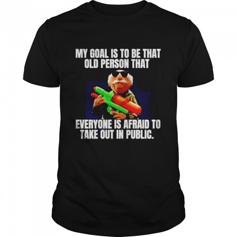 My goal is to be that old person that everyone is afraid shirt