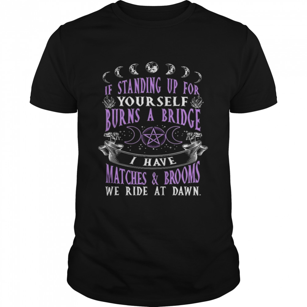 If standing up for yourself Burns a Bridge I have Matches and Brooms we ride at dawn 2022 shirt