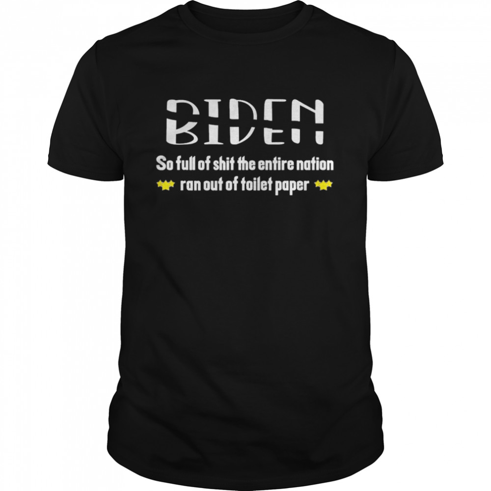Biden so full of shit the entire nation ran out of toilet paper shirt