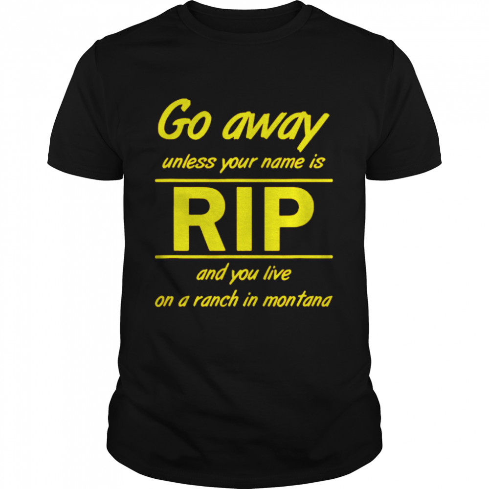 Go away unless your name is Rip and you live on a ranch in montana shirt