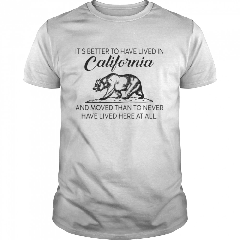It’s Better To Have Lived In California And Moved Than To Never Have Lived Here At All Shirt