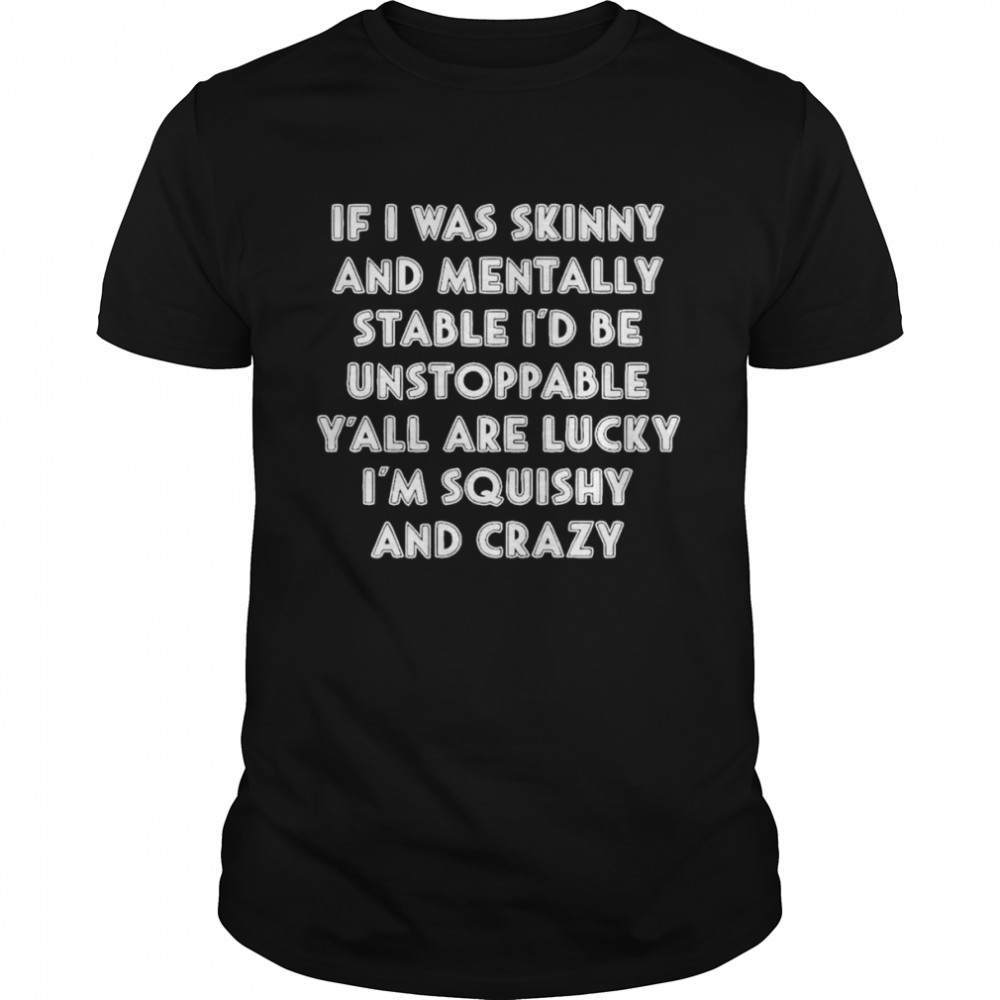 If I Was Skinny And Mentally Stable I’d Be Unstoppable Shirt