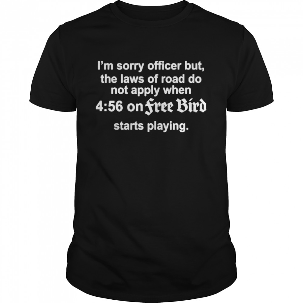 I’m Sorry Officer But The Laws Of Road Do Not Apply When 4 56 On FreeBird Starts Playing Shirt