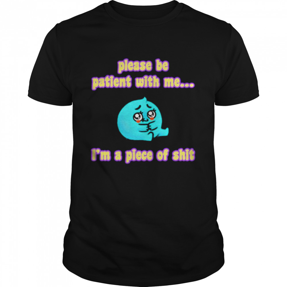Please be patient with me i’m a piece of shit T-shirt