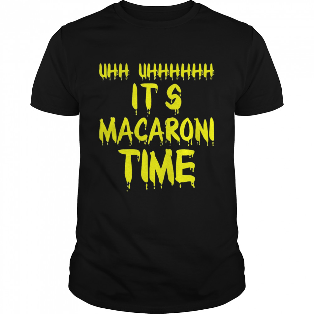 Uhh Uhhh It’s Macaroni Time shirt