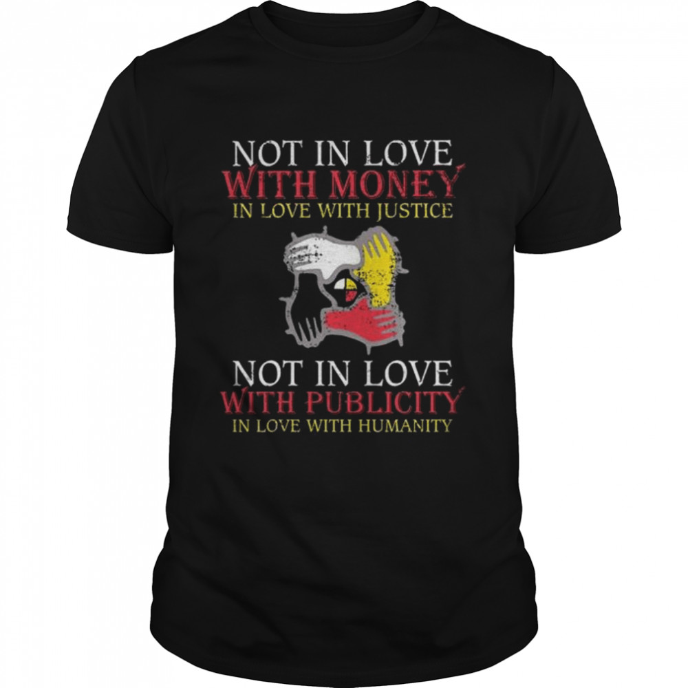 Not in love with money in love with justice not in love with publicity in love with humanity shirt