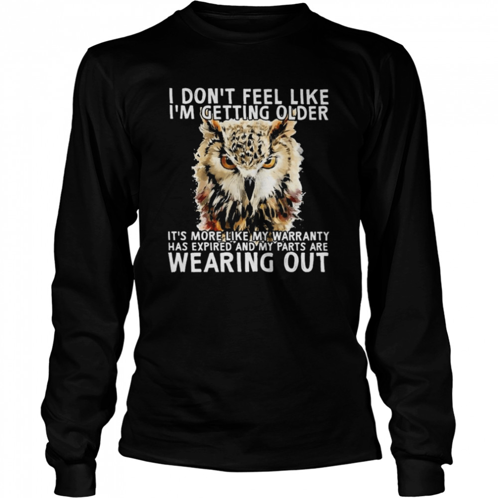 Owl I don’t feel like I’m getting older It’s more like my warranty has expired and my parts are wearing out shirt Long Sleeved T-shirt
