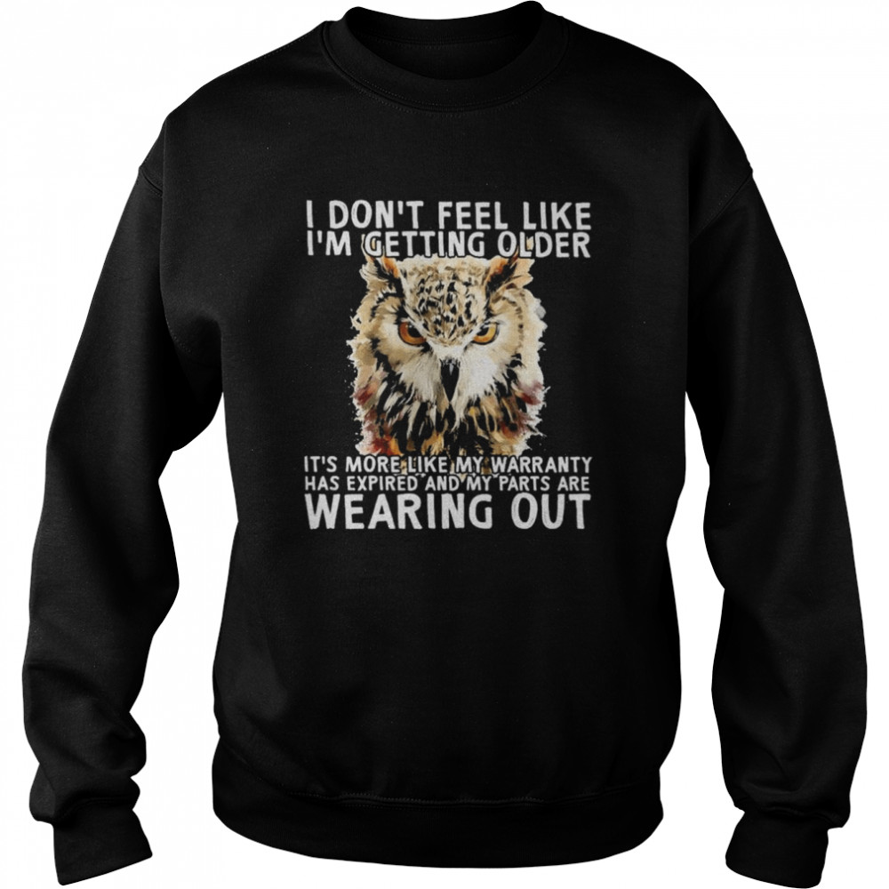 Owl I don’t feel like I’m getting older It’s more like my warranty has expired and my parts are wearing out shirt Unisex Sweatshirt