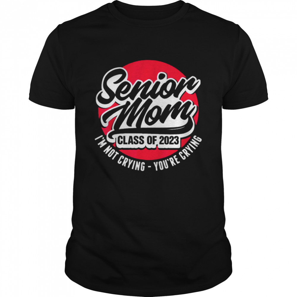 Senior Mom Class Of 2023 I’M Not Crying You’Re Crying shirt