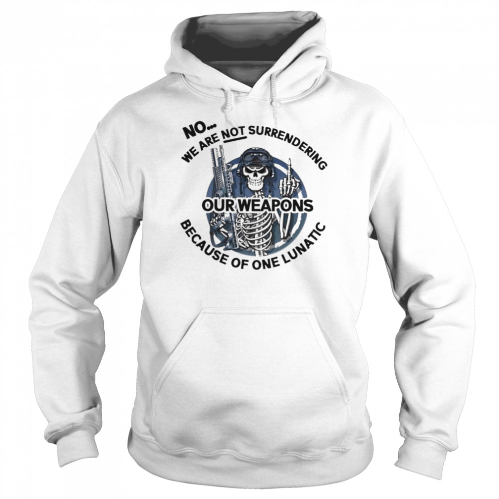 Skeleton no we are not surrendering because of one lunatic our weapons shirt Unisex Hoodie