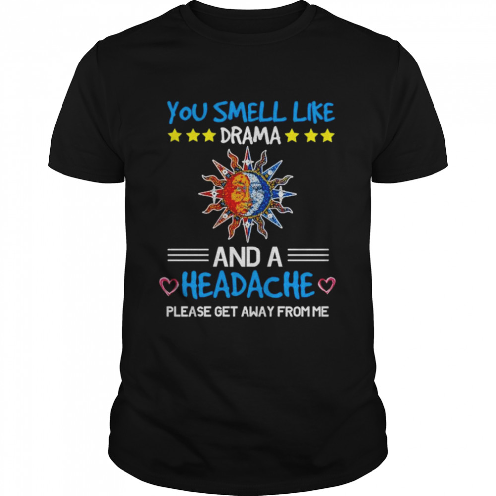 You smell like drama and a headache please get away from me unisex T-shirt