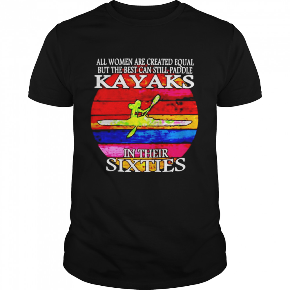 All women are created equal but the best can still paddle Kayaks in their sixties shirt