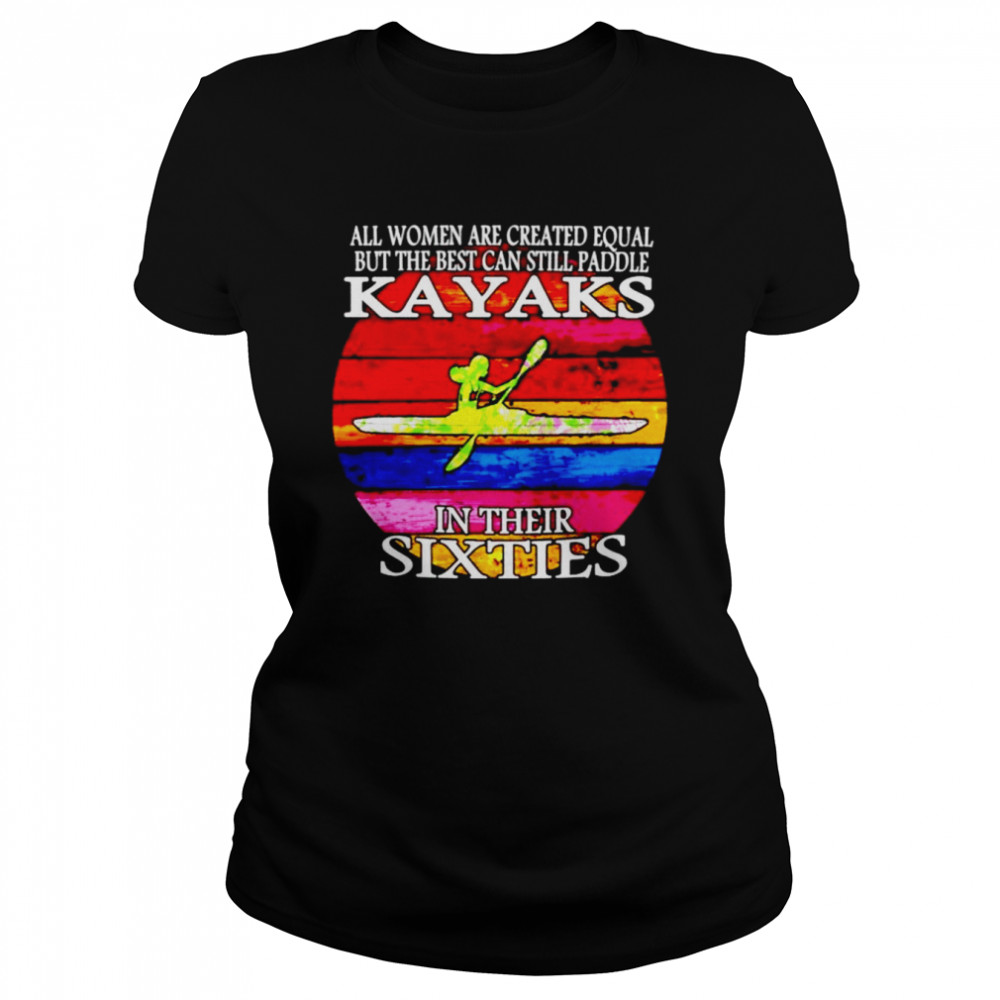 All women are created equal but the best can still paddle Kayaks in their sixties shirt Classic Women's T-shirt