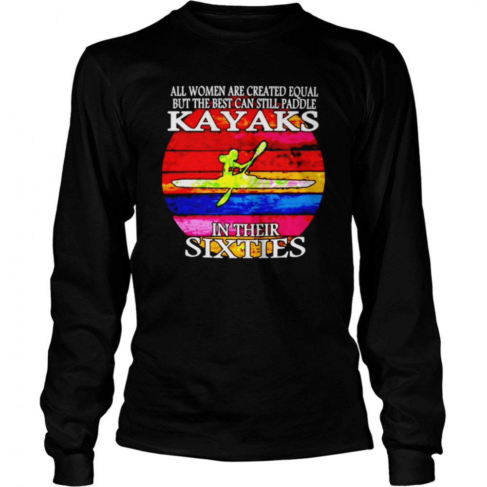 All women are created equal but the best can still paddle Kayaks in their sixties shirt Long Sleeved T-shirt