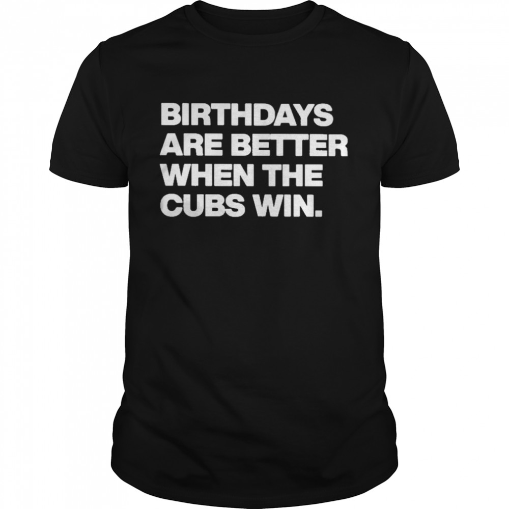 Birthdays Are Better When The Cubs Win Shirt