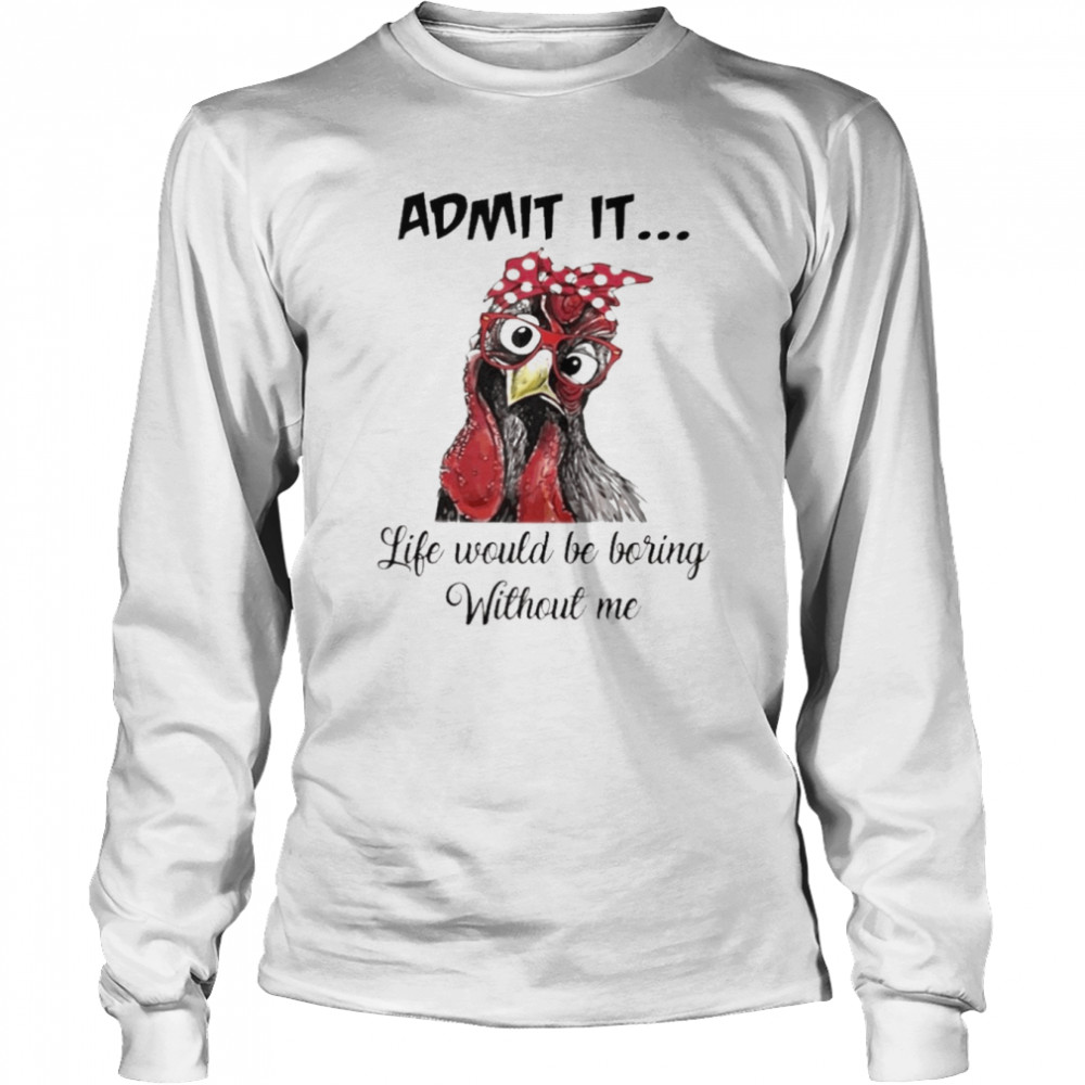 Chicken Admit it Life Would Be Boring Without Me shirt Long Sleeved T-shirt